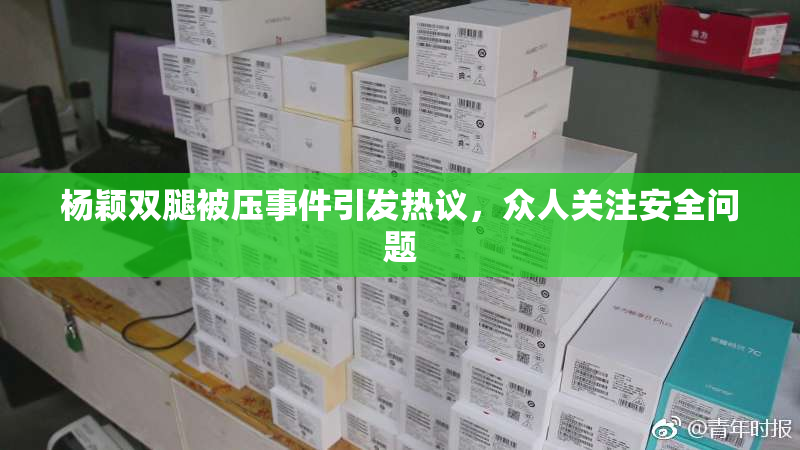 杨颖双腿被压事件引发热议，众人关注安全问题