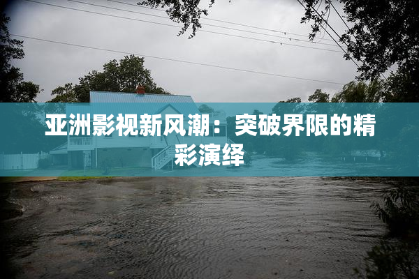 亚洲影视新风潮：突破界限的精彩演绎