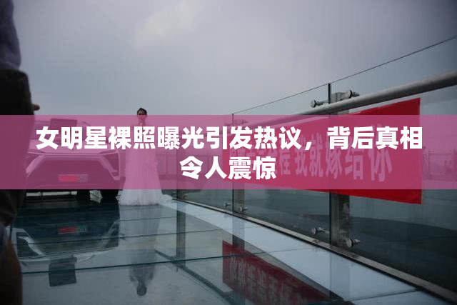 女明星裸照曝光引发热议，背后真相令人震惊