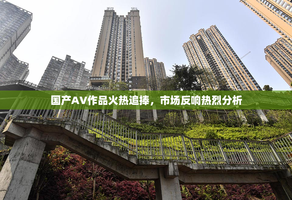 国产AV作品火热追捧，市场反响热烈分析