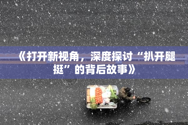 《打开新视角，深度探讨“扒开腿挺”的背后故事》