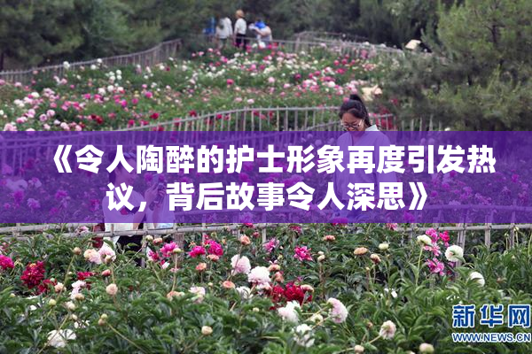 《令人陶醉的护士形象再度引发热议，背后故事令人深思》