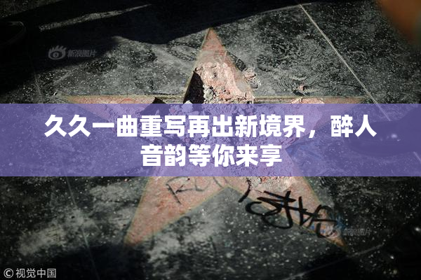 久久一曲重写再出新境界，醉人音韵等你来享