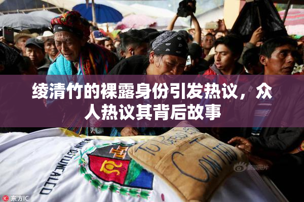 绫清竹的裸露身份引发热议，众人热议其背后故事