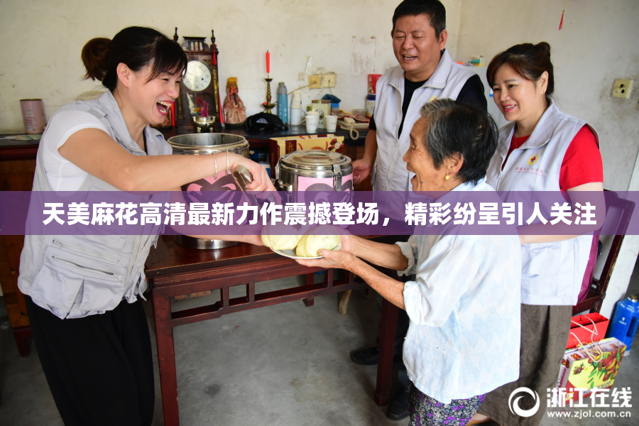 天美麻花高清最新力作震撼登场，精彩纷呈引人关注