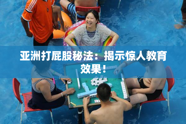 亚洲打屁股秘法：揭示惊人教育效果！