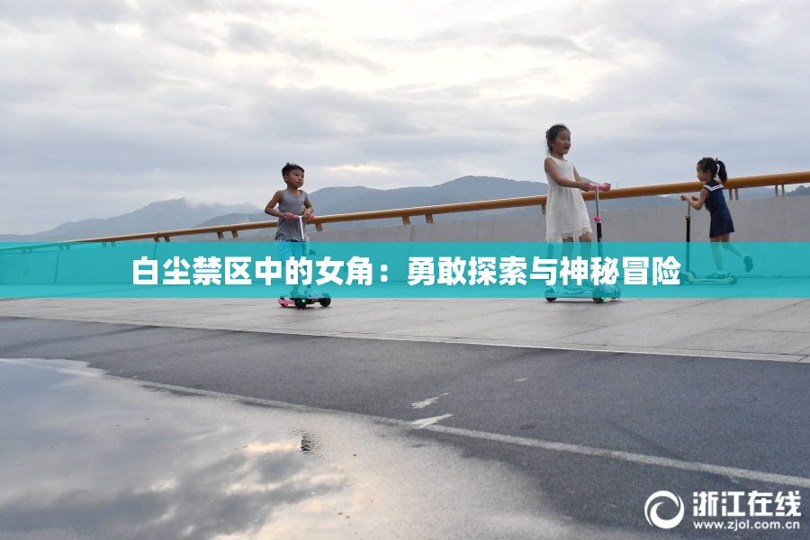 白尘禁区中的女角：勇敢探索与神秘冒险