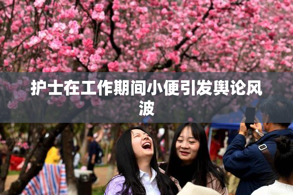 护士在工作期间小便引发舆论风波