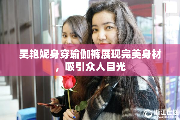 吴艳妮身穿瑜伽裤展现完美身材，吸引众人目光