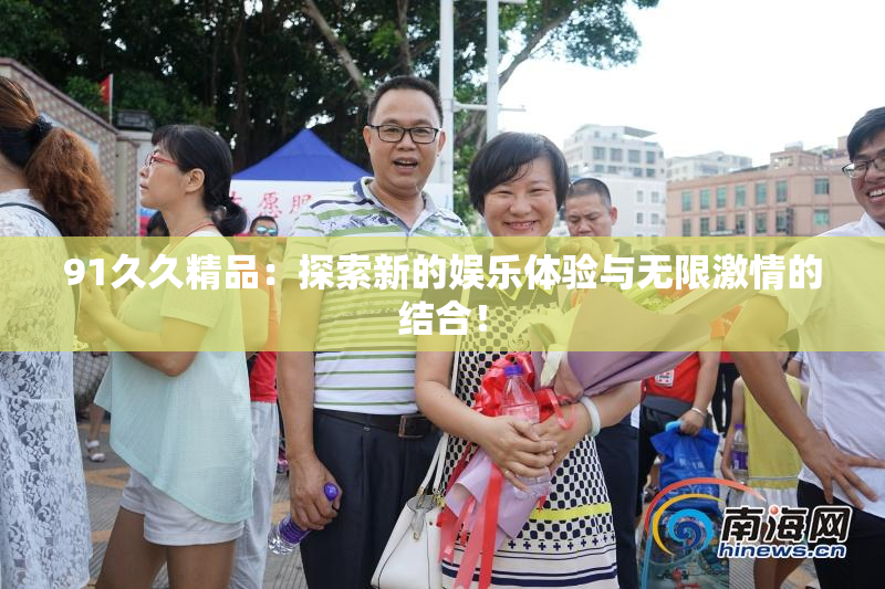 91久久精品：探索新的娱乐体验与无限激情的结合！