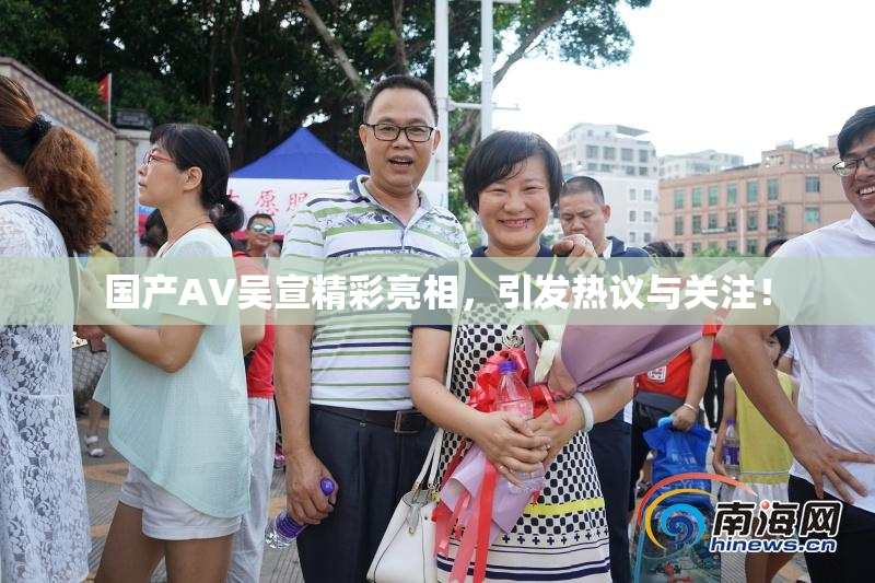 国产AV吴宣精彩亮相，引发热议与关注！