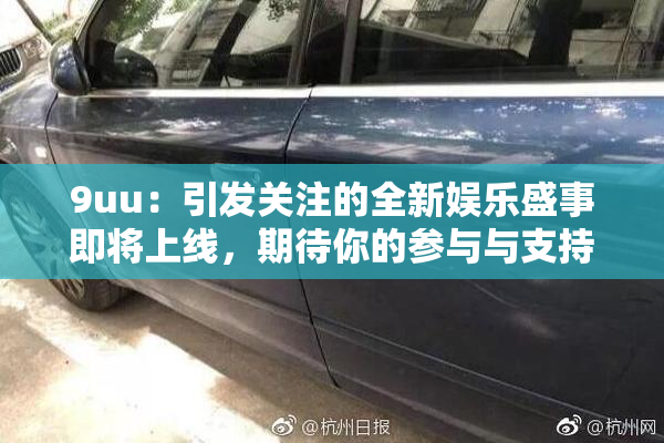 9uu：引发关注的全新娱乐盛事即将上线，期待你的参与与支持！