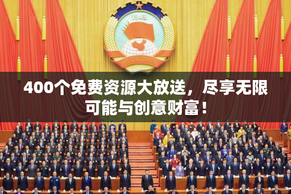 400个免费资源大放送，尽享无限可能与创意财富！