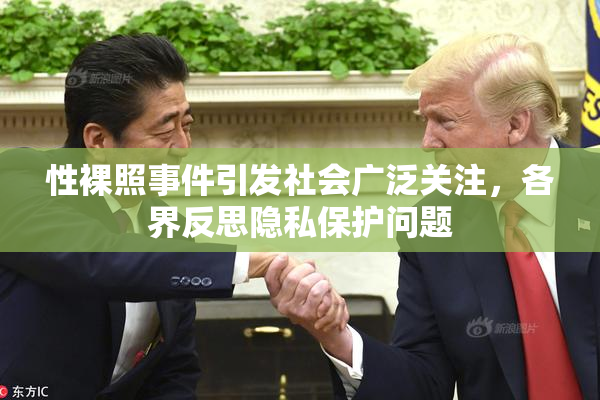 性裸照事件引发社会广泛关注，各界反思隐私保护问题