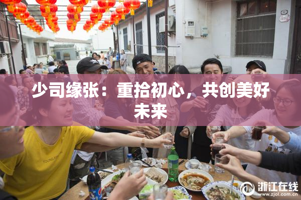 少司缘张：重拾初心，共创美好未来