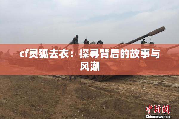 cf灵狐去衣：探寻背后的故事与风潮