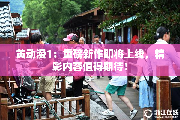 黄动漫1：重磅新作即将上线，精彩内容值得期待！