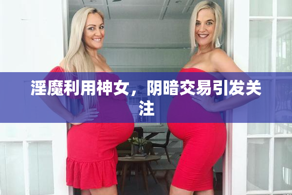 淫魔利用神女，阴暗交易引发关注