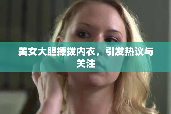 美女大胆撩拨内衣，引发热议与关注