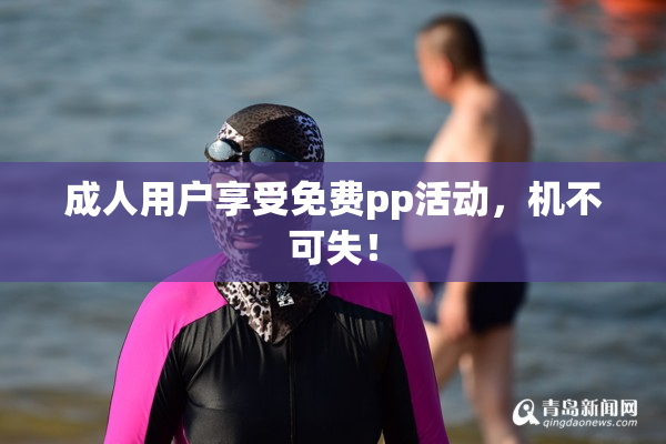 成人用户享受免费pp活动，机不可失！