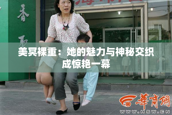 美冥裸重：她的魅力与神秘交织成惊艳一幕