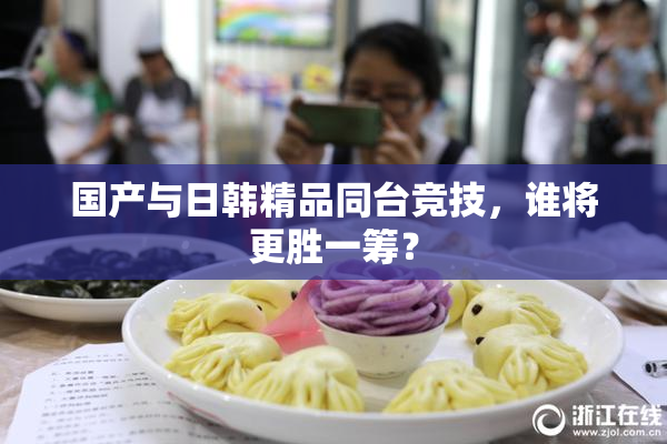 国产与日韩精品同台竞技，谁将更胜一筹？