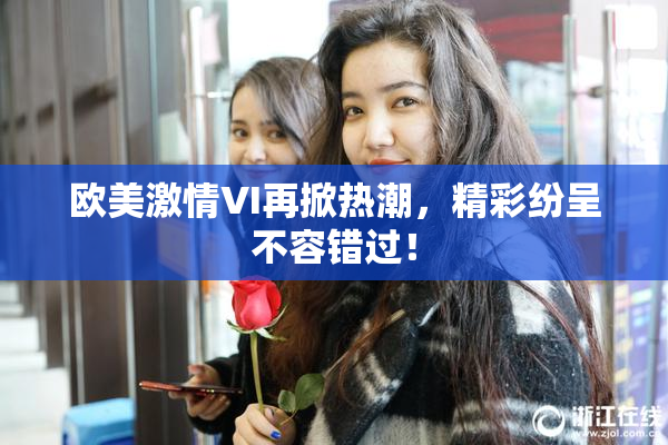 欧美激情VI再掀热潮，精彩纷呈不容错过！