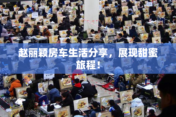 赵丽颖房车生活分享，展现甜蜜旅程！