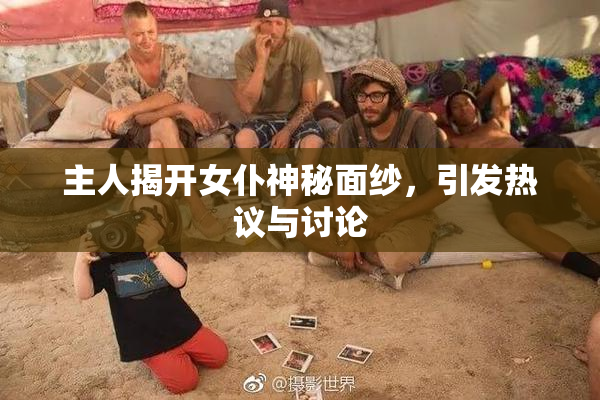 主人揭开女仆神秘面纱，引发热议与讨论