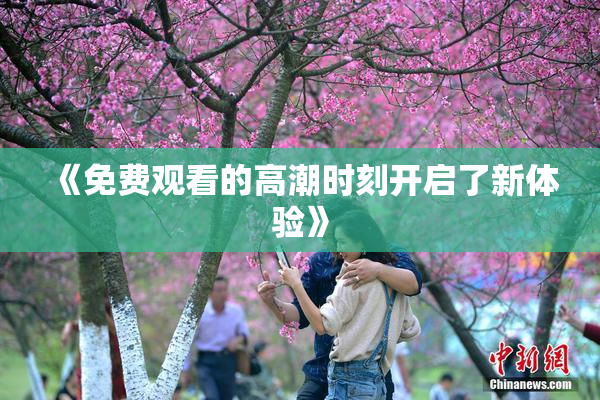 《免费观看的高潮时刻开启了新体验》