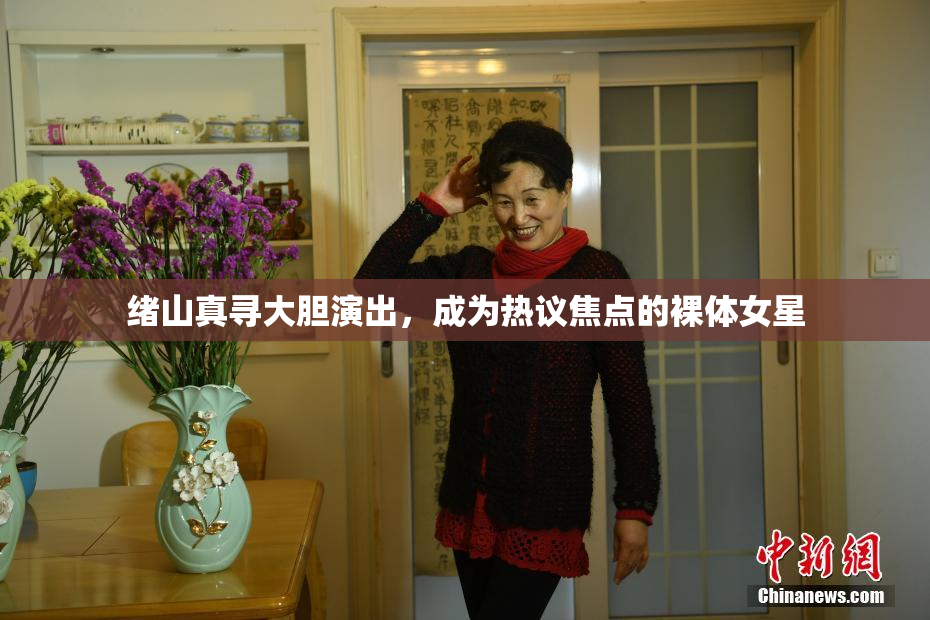 绪山真寻大胆演出，成为热议焦点的裸体女星