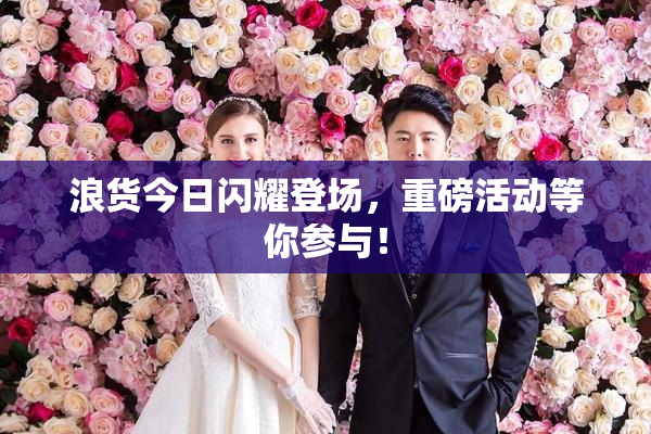 浪货今日闪耀登场，重磅活动等你参与！