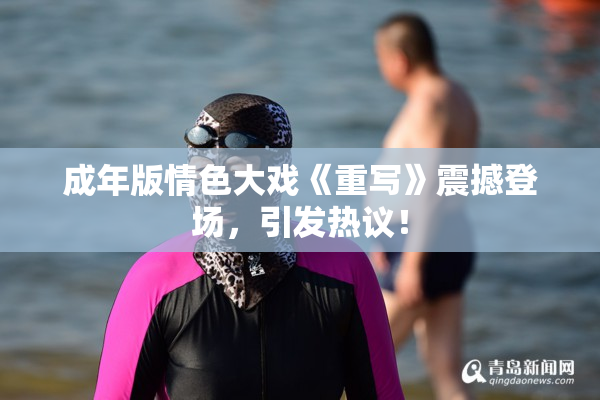 成年版情色大戏《重写》震撼登场，引发热议！