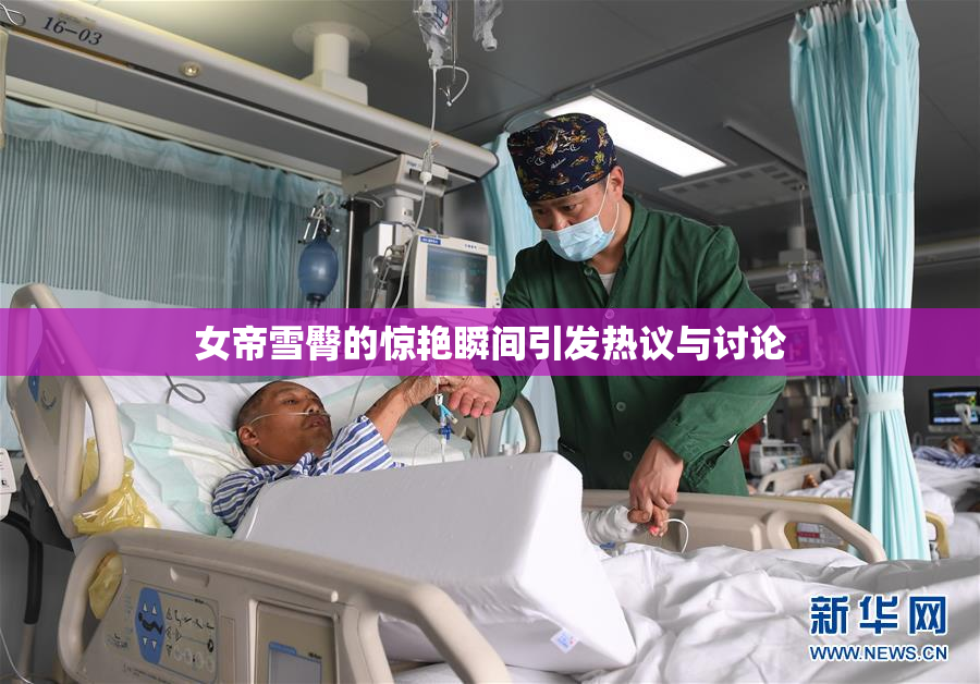 女帝雪臀的惊艳瞬间引发热议与讨论