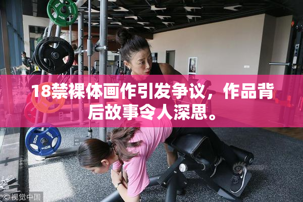 18禁裸体画作引发争议，作品背后故事令人深思。