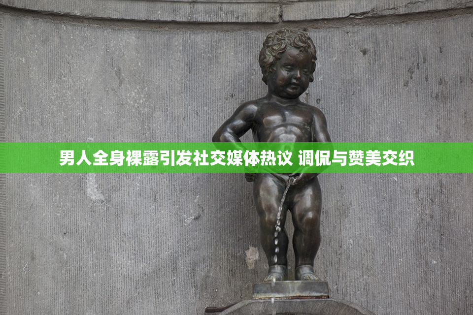 男人全身裸露引发社交媒体热议 调侃与赞美交织