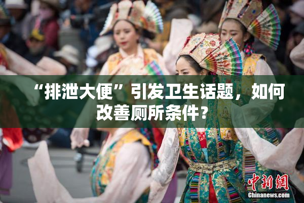 “排泄大便”引发卫生话题，如何改善厕所条件？