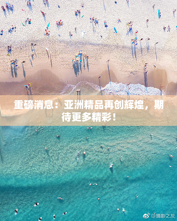 重磅消息：亚洲精品再创辉煌，期待更多精彩！