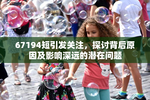 67194短引发关注，探讨背后原因及影响深远的潜在问题