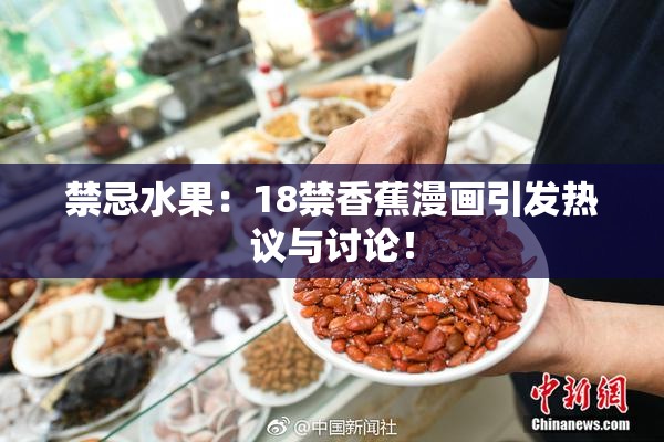 禁忌水果：18禁香蕉漫画引发热议与讨论！