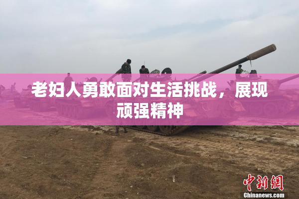 老妇人勇敢面对生活挑战，展现顽强精神
