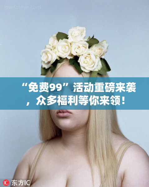 “免费99”活动重磅来袭，众多福利等你来领！
