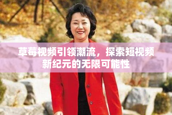 草莓视频引领潮流，探索短视频新纪元的无限可能性