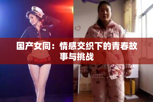 国产女同：情感交织下的青春故事与挑战