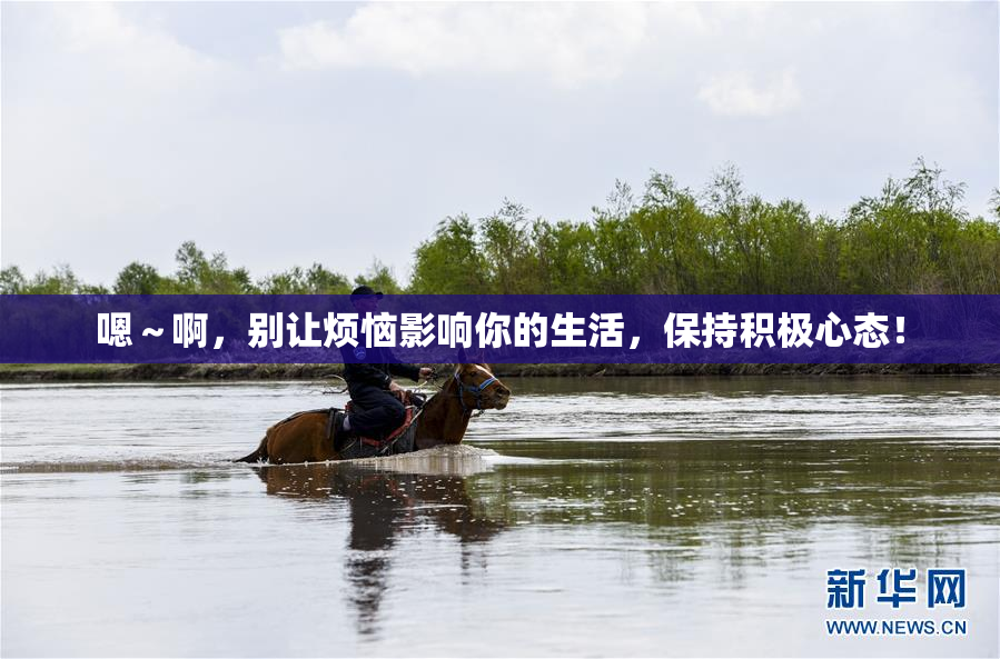 嗯～啊，别让烦恼影响你的生活，保持积极心态！