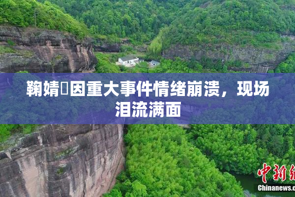 鞠婧祎因重大事件情绪崩溃，现场泪流满面