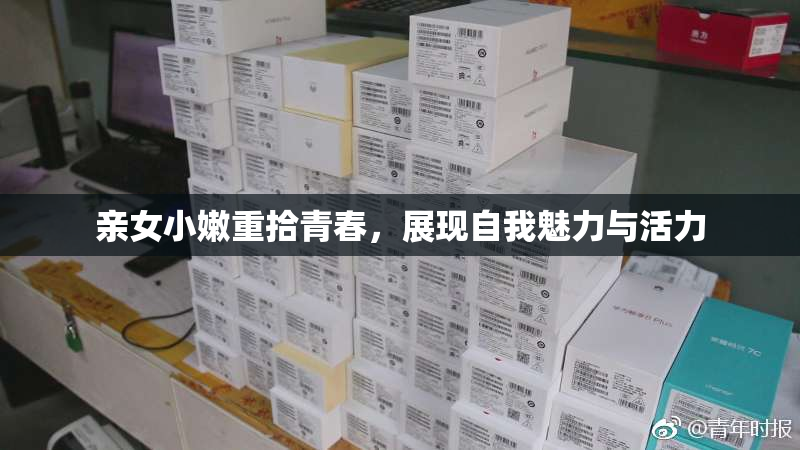 亲女小嫩重拾青春，展现自我魅力与活力
