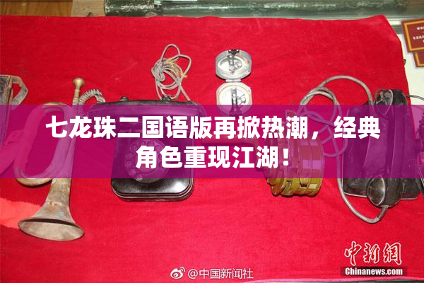 七龙珠二国语版再掀热潮，经典角色重现江湖！