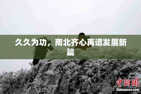 久久为功，南北齐心再谱发展新篇