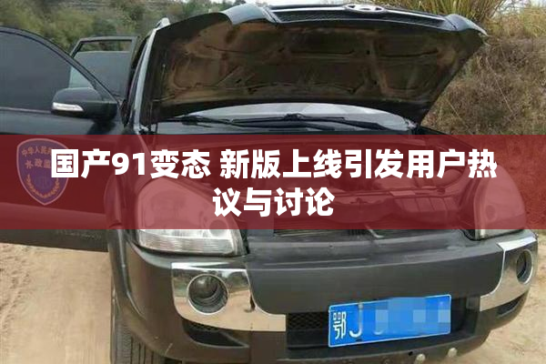 国产91变态 新版上线引发用户热议与讨论